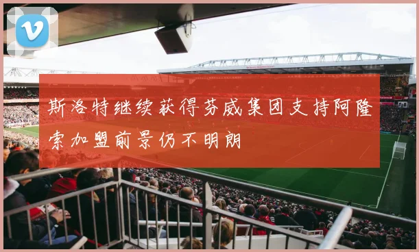 斯洛特继续获得芬威集团支持阿隆索加盟前景仍不明朗